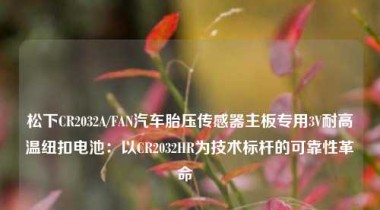松下CR2032A/FAN汽车胎压传感器主板专用3V耐高温纽扣电池：以CR2032HR为技术标杆的可靠性革命  