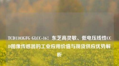 TCD1103GFG GLCC-16：东芝高灵敏、低电压线性CCD图像传感器的工业应用价值与现货供应优势解析
