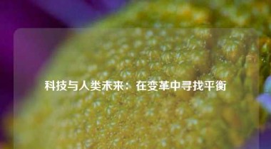科技与人类未来：在变革中寻找平衡