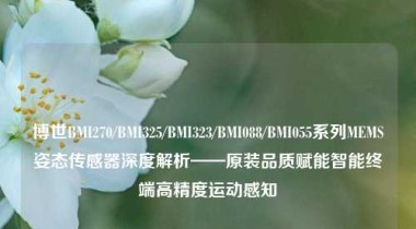 博世BMI270/BMI325/BMI323/BMI088/BMI055系列MEMS姿态传感器深度解析——原装品质赋能智能终端高精度运动感知