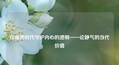 在喧嚣时代守护内心的澄明——论静气的当代价值