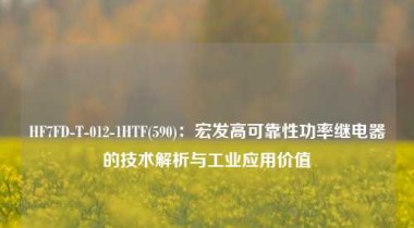 HF7FD-T-012-1HTF(590)：宏发高可靠性功率继电器的技术解析与工业应用价值