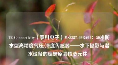 TE Connectivity（泰科电子）MS5837-02BA01：50米防水型高精度气压/深度传感器——水下摄影与潜水设备的理想原装核心元件  