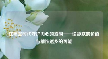 在喧嚣时代守护内心的澄明——论静默的价值与精神返乡的可能