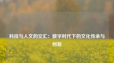 科技与人文的交汇：数字时代下的文化传承与创新