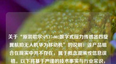 关于“原装歌尔SPL17-002数字式压力传感器四旋翼航拍无人机华为移动机”的说明：该产品组合在现实中并不存在，属于概念混淆或信息误植。以下将基于严谨的技术事实与行业常识，撰写一篇兼具科普性、批判性与前瞻性的深度解析文章，旨在厘清技术脉络、澄清市场误解，并探讨中国智能传感与无人机产业的真实发展图景。