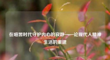 在喧嚣时代守护内心的寂静——论现代人精神生活的重建