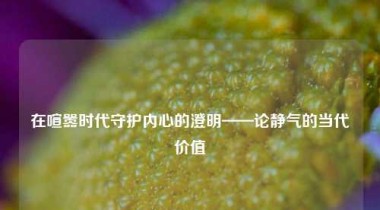 在喧嚣时代守护内心的澄明——论静气的当代价值