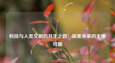 科技与人类文明的共生之路：探索未来的无限可能