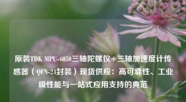 原装TDK MPU-6050三轴陀螺仪+三轴加速度计传感器（QFN-24封装）现货供应：高可靠性、工业级性能与一站式应用支持的典范