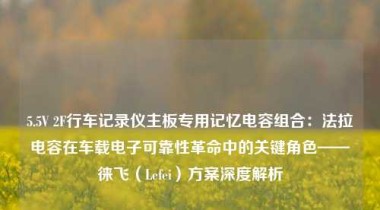 5.5V 2F行车记录仪主板专用记忆电容组合：法拉电容在车载电子可靠性革命中的关键角色——徕飞（Lefei）方案深度解析