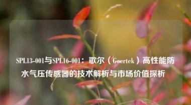 SPL13-001与SPL16-001：歌尔（Goertek）高性能防水气压传感器的技术解析与市场价值探析  