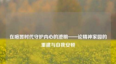 在喧嚣时代守护内心的澄明——论精神家园的重建与自我安顿