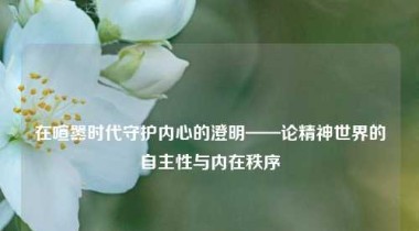 在喧嚣时代守护内心的澄明——论精神世界的自主性与内在秩序