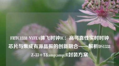 FRTC1338 NYFEA徕飞时钟IC：高可靠性实时时钟芯片与集成有源晶振的创新融合——解析DS1338Z-33+T&amp;R封装方案