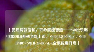【品质铸就信赖，匠心赋能智造——SMI松乐继电器SMLH系列全新上市，SMLH-05VDC-SL-C / SMLH-12VDC / SMLH-24VDC-SL-A全系优惠开启】