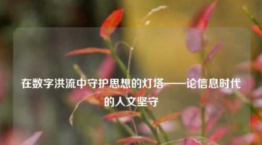 在数字洪流中守护思想的灯塔——论信息时代的人文坚守