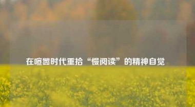 在喧嚣时代重拾“慢阅读”的精神自觉  