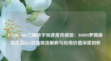 KXTJ9-1005三轴数字加速度传感器：ROHM罗姆原装正品LGA封装现货解析与应用价值深度剖析
