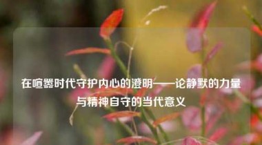 在喧嚣时代守护内心的澄明——论静默的力量与精神自守的当代意义