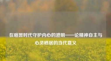 在喧嚣时代守护内心的澄明——论精神自主与心灵栖居的当代意义