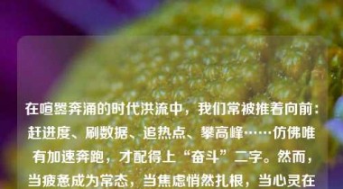 在喧嚣奔涌的时代洪流中，我们常被推着向前：赶进度、刷数据、追热点、攀高峰……仿佛唯有加速奔跑，才配得上“奋斗”二字。然而，当疲惫成为常态，当焦虑悄然扎根，当心灵在信息过载中日益干涸，一种久违的智慧正悄然回归——慢，不是懈怠，不是退缩，不是对时代的逃避，而是一种清醒的自觉、一种深沉的定力、一种向内扎根的生命哲学。