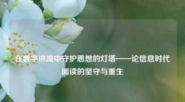 在数字洪流中守护思想的灯塔——论信息时代阅读的坚守与重生