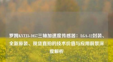 罗姆KXTJ3-1057三轴加速度传感器：LGA-12封装、全新原装、现货直拍的技术价值与应用前景深度解析