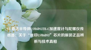 ST/意法半导体LSM6DS3TR-C加速度计与陀螺仪传感器：关于“丝印LSM6DS3”芯片的原装正品辨析与技术真相