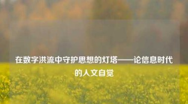 在数字洪流中守护思想的灯塔——论信息时代的人文自觉