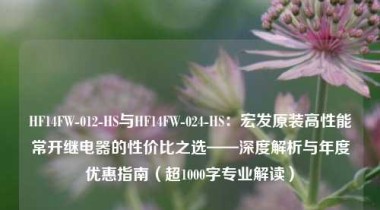 HF14FW-012-HS与HF14FW-024-HS：宏发原装高性能常开继电器的性价比之选——深度解析与年度优惠指南（超1000字专业解读）