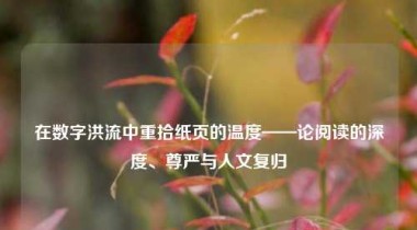 在数字洪流中重拾纸页的温度——论阅读的深度、尊严与人文复归
