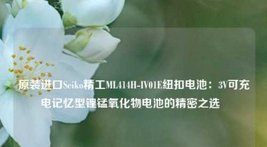 原装进口Seiko精工ML414H-IV01E纽扣电池：3V可充电记忆型锂锰氧化物电池的精密之选  