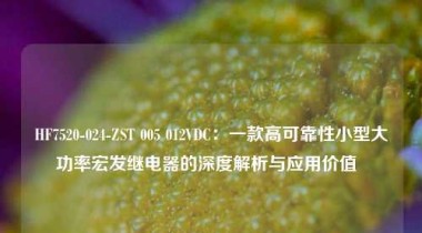 HF7520-024-ZST 005 012VDC：一款高可靠性小型大功率宏发继电器的深度解析与应用价值  
