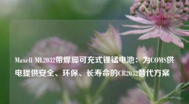 Maxell ML2032带焊脚可充式锂锰电池：为COMS供电提供安全、环保、长寿命的CR2032替代方案  