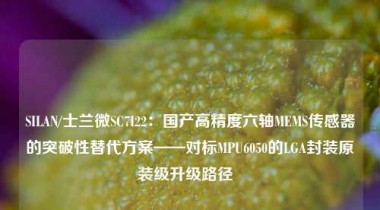 SILAN/士兰微SC7I22：国产高精度六轴MEMS传感器的突破性替代方案——对标MPU6050的LGA封装原装级升级路径  