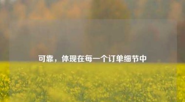 可靠，体现在每一个订单细节中