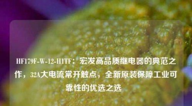 HF179F-W-12-H1TF：宏发高品质继电器的典范之作，32A大电流常开触点，全新原装保障工业可靠性的优选之选  