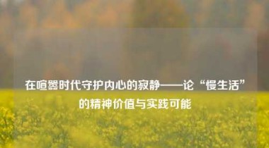 在喧嚣时代守护内心的寂静——论“慢生活”的精神价值与实践可能