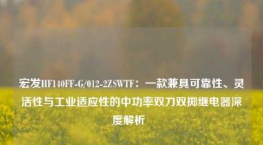 宏发HF140FF-G/012-2ZSWTF：一款兼具可靠性、灵活性与工业适应性的中功率双刀双掷继电器深度解析  