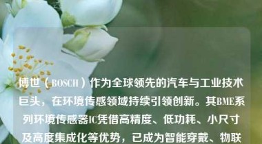 博世（BOSCH）作为全球领先的汽车与工业技术巨头，在环境传感领域持续引领创新。其BME系列环境传感器IC凭借高精度、低功耗、小尺寸及高度集成化等优势，已成为智能穿戴、物联网终端、智能家居、空气质量监测及边缘AI感知系统中的核心器件。本文将系统梳理BME680、BME688、BME690及BME280四款原装博世传感器的技术演进脉络、核心性能差异、应用场景拓展及工程选型要点，帮助开发者深入理解其技术内涵与实践价值。