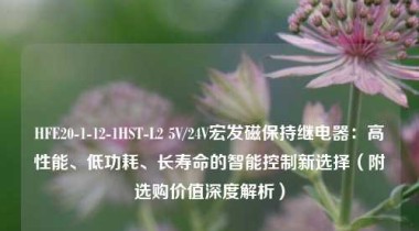 HFE20-1-12-1HST-L2 5V/24V宏发磁保持继电器：高性能、低功耗、长寿命的智能控制新选择（附选购价值深度解析）