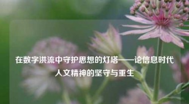 在数字洪流中守护思想的灯塔——论信息时代人文精神的坚守与重生