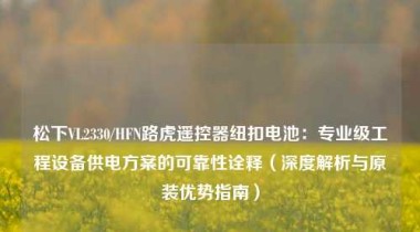 松下VL2330/HFN路虎遥控器纽扣电池：专业级工程设备供电方案的可靠性诠释（深度解析与原装优势指南）