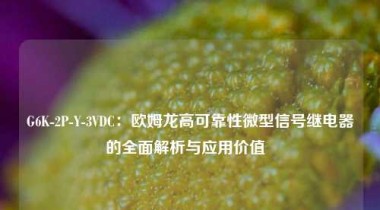 G6K-2P-Y-3VDC：欧姆龙高可靠性微型信号继电器的全面解析与应用价值  