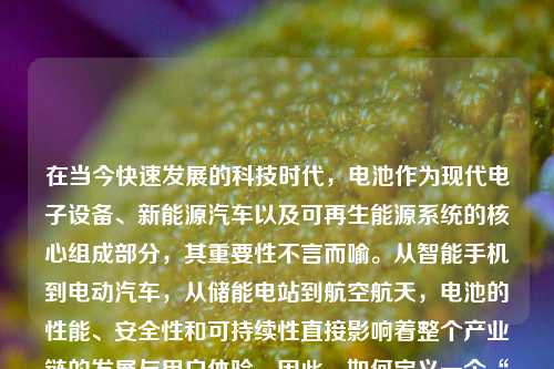 在当今快速发展的科技时代，电池作为现代电子设备、新能源汽车以及可再生能源系统的核心组成部分，其重要性不言而喻。从智能手机到电动汽车，从储能电站到航空航天，电池的性能、安全性和可持续性直接影响着整个产业链的发展与用户体验。因此，如何定义一个“好”的电池供应商，已成为企业采购决策、政策制定和技术评估中的关键议题。