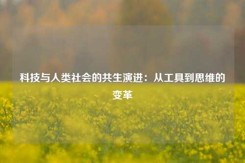 科技与人类社会的共生演进:从工具到思维的变革 科技与人类社会的共生演进:从工具到思维的变革
