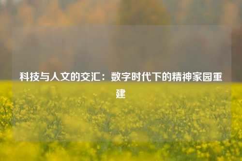科技与人文的交汇:数字时代下的精神家园重建 科技与人文的交汇:数字时代下的精神家园重建