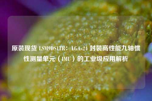 原装现货 LSM9DS1TR:LGA-24 封装高性能九轴惯性测量单元(IMU)的工业级应用解析 原装现货 LSM9DS1TR:LGA-24 封装高性能九轴惯性测量单元(IMU)的工业级应用解析