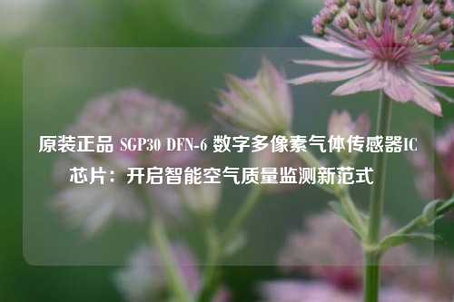 原装正品 SGP30 DFN-6 数字多像素气体传感器IC芯片：开启智能空气质量监测新范式  